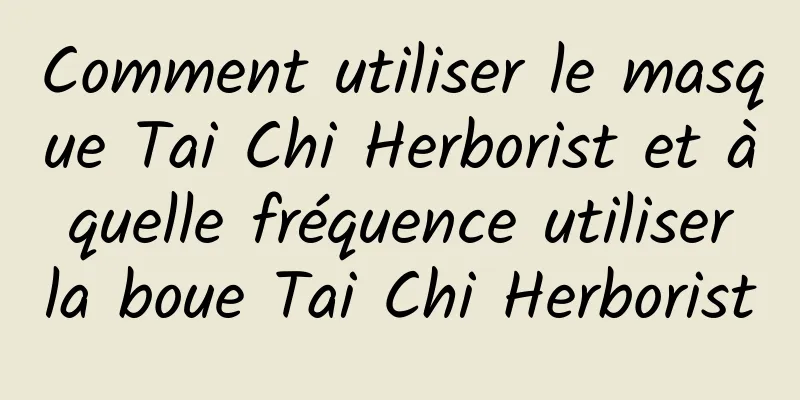 Comment utiliser le masque Tai Chi Herborist et à quelle fréquence utiliser la boue Tai Chi Herborist