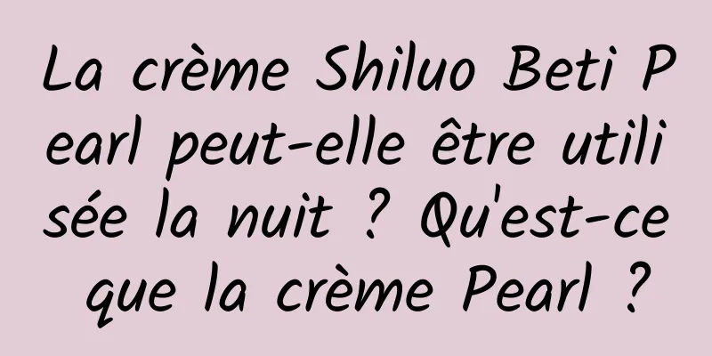 La crème Shiluo Beti Pearl peut-elle être utilisée la nuit ? Qu'est-ce que la crème Pearl ?