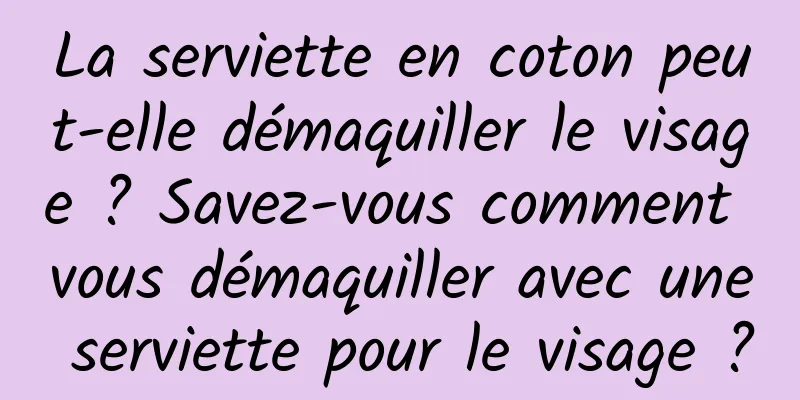 La serviette en coton peut-elle démaquiller le visage ? Savez-vous comment vous démaquiller avec une serviette pour le visage ?