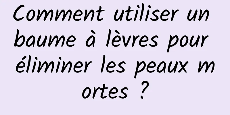 Comment utiliser un baume à lèvres pour éliminer les peaux mortes ?
