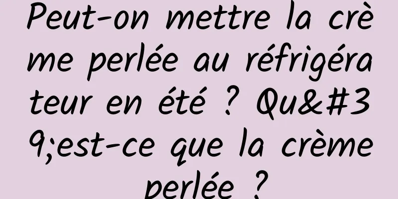 Peut-on mettre la crème perlée au réfrigérateur en été ? Qu'est-ce que la crème perlée ?