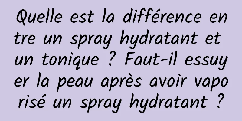 Quelle est la différence entre un spray hydratant et un tonique ? Faut-il essuyer la peau après avoir vaporisé un spray hydratant ?