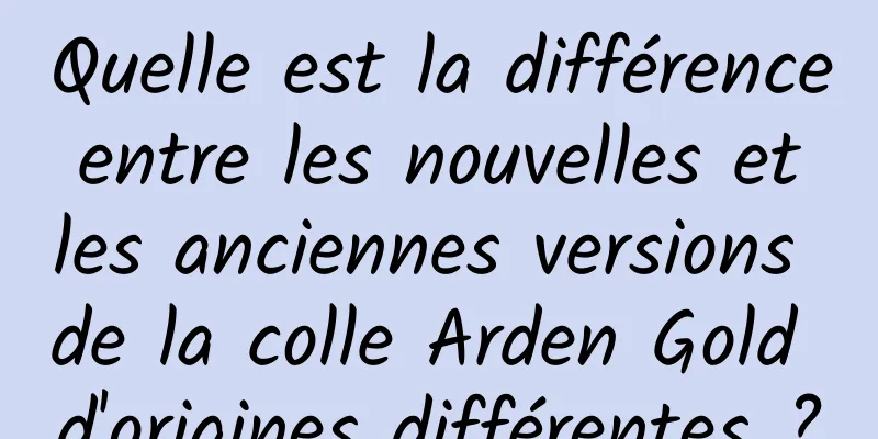 Quelle est la différence entre les nouvelles et les anciennes versions de la colle Arden Gold d'origines différentes ?