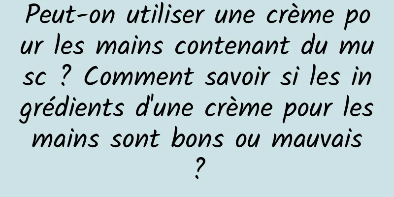 Peut-on utiliser une crème pour les mains contenant du musc ? Comment savoir si les ingrédients d'une crème pour les mains sont bons ou mauvais ?