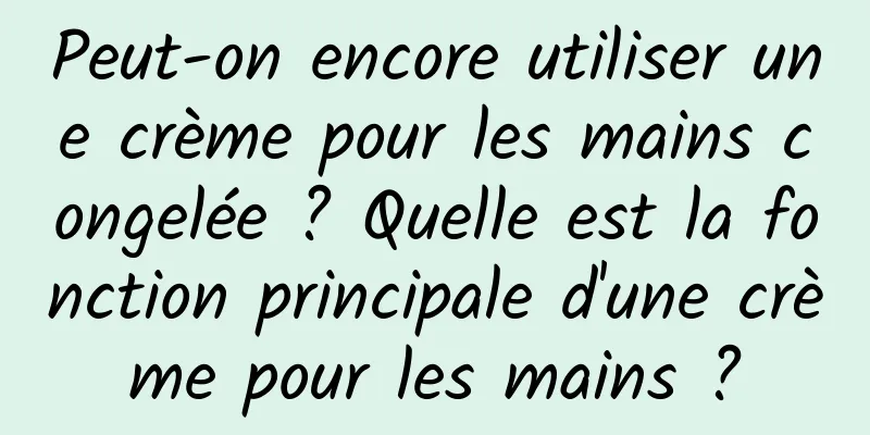 Peut-on encore utiliser une crème pour les mains congelée ? Quelle est la fonction principale d'une crème pour les mains ?