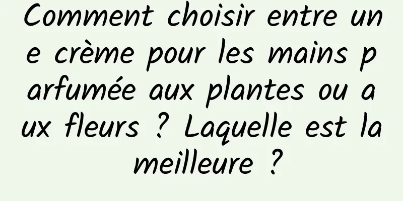 Comment choisir entre une crème pour les mains parfumée aux plantes ou aux fleurs ? Laquelle est la meilleure ?