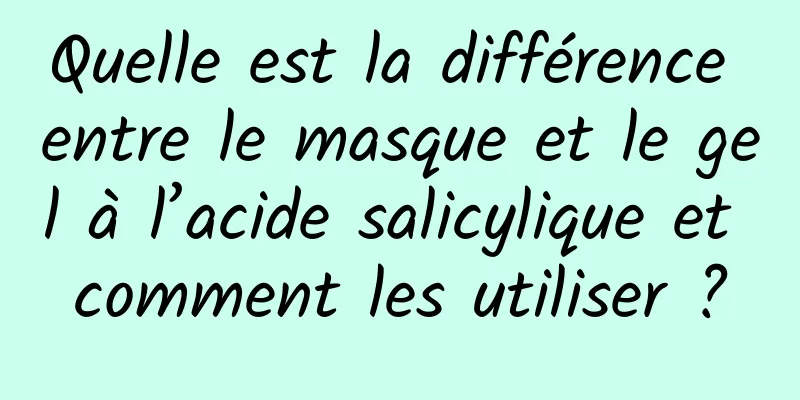 Quelle est la différence entre le masque et le gel à l’acide salicylique et comment les utiliser ?