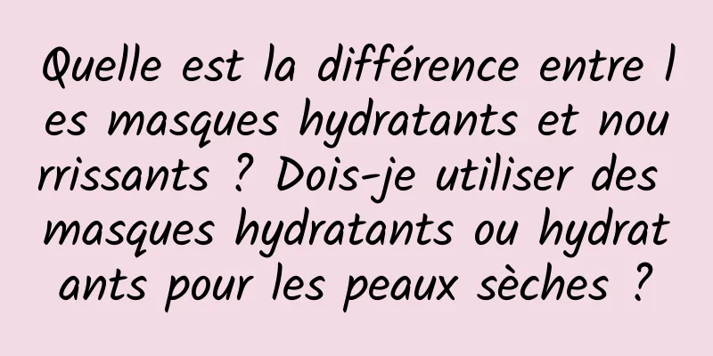 Quelle est la différence entre les masques hydratants et nourrissants ? Dois-je utiliser des masques hydratants ou hydratants pour les peaux sèches ?