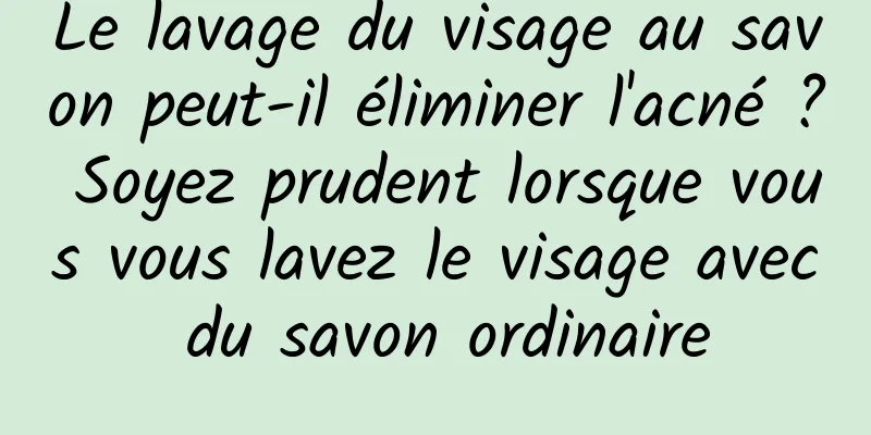 Le lavage du visage au savon peut-il éliminer l'acné ? Soyez prudent lorsque vous vous lavez le visage avec du savon ordinaire