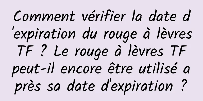 Comment vérifier la date d'expiration du rouge à lèvres TF ? ​​Le rouge à lèvres TF peut-il encore être utilisé après sa date d'expiration ?