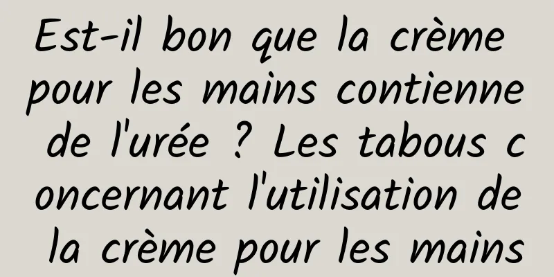 Est-il bon que la crème pour les mains contienne de l'urée ? Les tabous concernant l'utilisation de la crème pour les mains