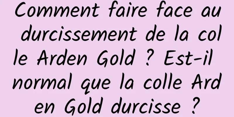 Comment faire face au durcissement de la colle Arden Gold ? Est-il normal que la colle Arden Gold durcisse ?