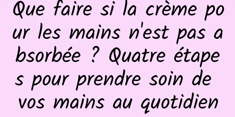 Que faire si la crème pour les mains n'est pas absorbée ? Quatre étapes pour prendre soin de vos mains au quotidien