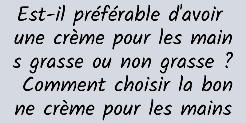 Est-il préférable d'avoir une crème pour les mains grasse ou non grasse ? Comment choisir la bonne crème pour les mains