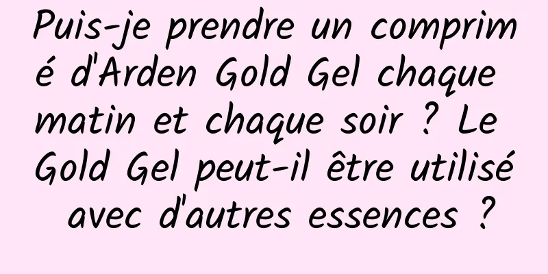 Puis-je prendre un comprimé d'Arden Gold Gel chaque matin et chaque soir ? Le Gold Gel peut-il être utilisé avec d'autres essences ?