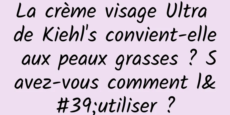 La crème visage Ultra de Kiehl's convient-elle aux peaux grasses ? Savez-vous comment l'utiliser ?