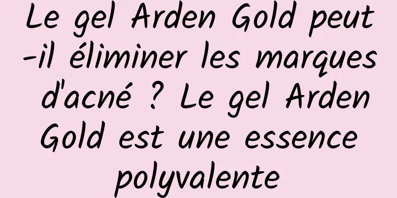 Le gel Arden Gold peut-il éliminer les marques d'acné ? Le gel Arden Gold est une essence polyvalente
