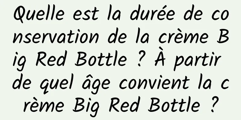 Quelle est la durée de conservation de la crème Big Red Bottle ? À partir de quel âge convient la crème Big Red Bottle ?