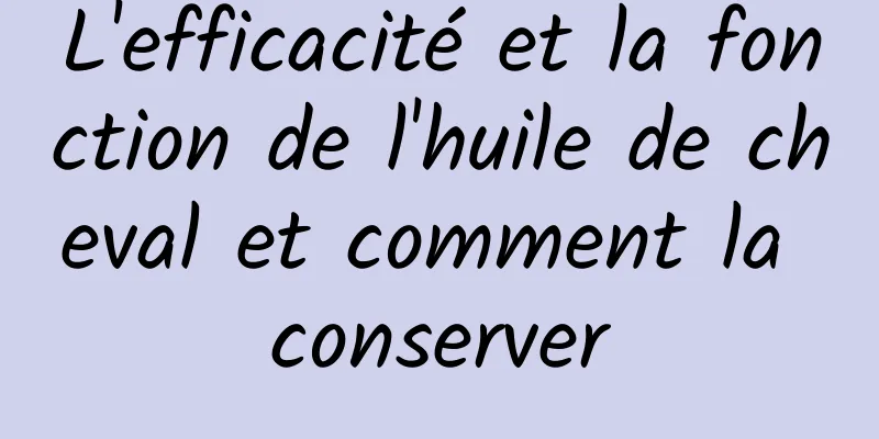 L'efficacité et la fonction de l'huile de cheval et comment la conserver