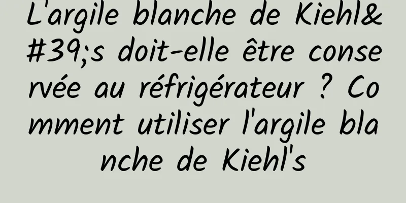 L'argile blanche de Kiehl's doit-elle être conservée au réfrigérateur ? Comment utiliser l'argile blanche de Kiehl's