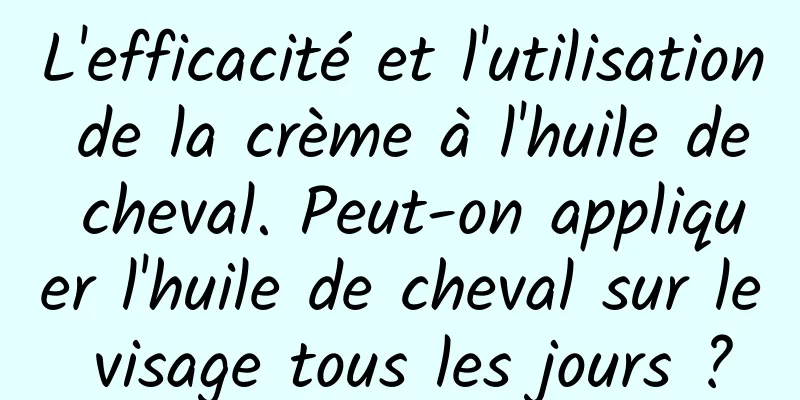 L'efficacité et l'utilisation de la crème à l'huile de cheval. Peut-on appliquer l'huile de cheval sur le visage tous les jours ?