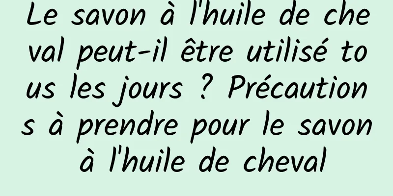 Le savon à l'huile de cheval peut-il être utilisé tous les jours ? Précautions à prendre pour le savon à l'huile de cheval