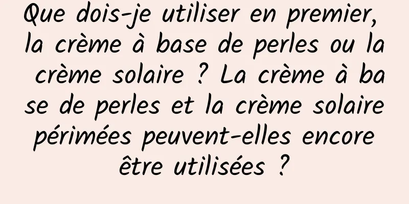 Que dois-je utiliser en premier, la crème à base de perles ou la crème solaire ? La crème à base de perles et la crème solaire périmées peuvent-elles encore être utilisées ?