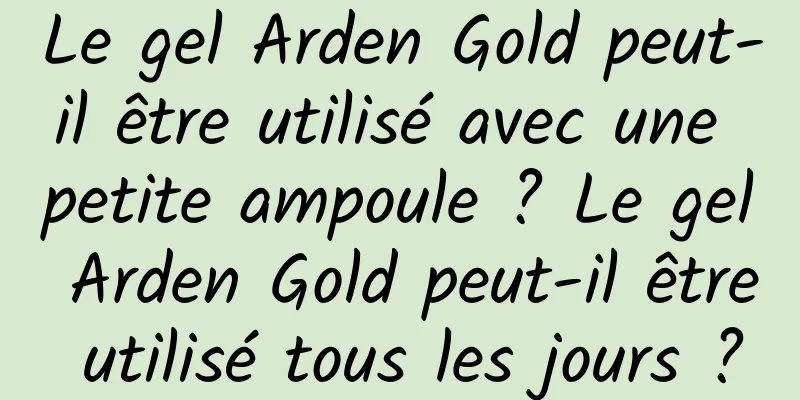 Le gel Arden Gold peut-il être utilisé avec une petite ampoule ? Le gel Arden Gold peut-il être utilisé tous les jours ?