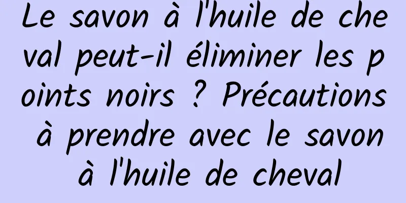 Le savon à l'huile de cheval peut-il éliminer les points noirs ? Précautions à prendre avec le savon à l'huile de cheval