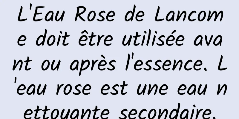 L'Eau Rose de Lancome doit être utilisée avant ou après l'essence. L'eau rose est une eau nettoyante secondaire.