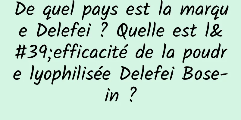 De quel pays est la marque Delefei ? Quelle est l'efficacité de la poudre lyophilisée Delefei Bose-in ?