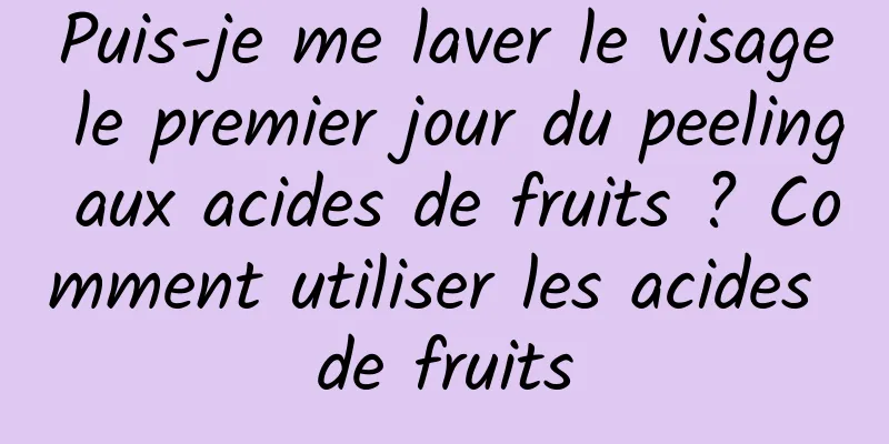 Puis-je me laver le visage le premier jour du peeling aux acides de fruits ? Comment utiliser les acides de fruits