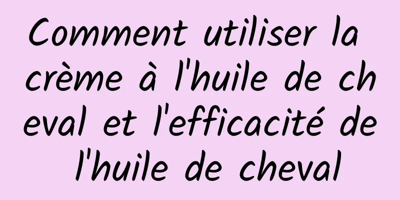 Comment utiliser la crème à l'huile de cheval et l'efficacité de l'huile de cheval