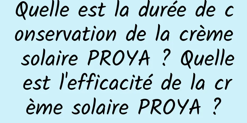 Quelle est la durée de conservation de la crème solaire PROYA ? Quelle est l'efficacité de la crème solaire PROYA ?