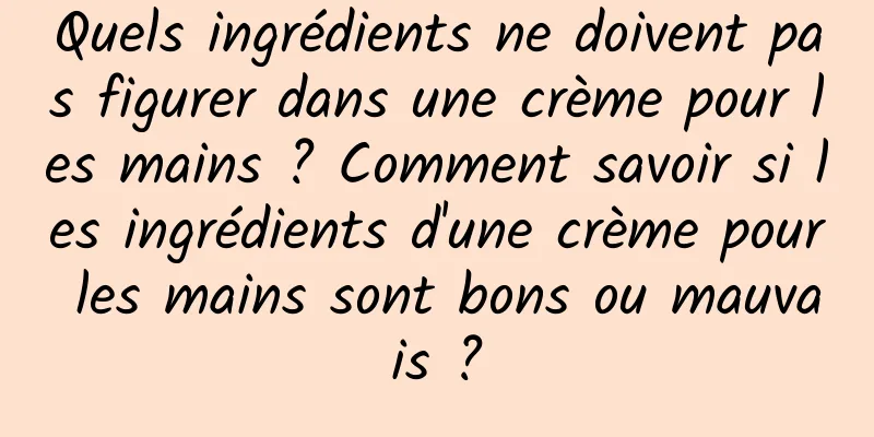 Quels ingrédients ne doivent pas figurer dans une crème pour les mains ? Comment savoir si les ingrédients d'une crème pour les mains sont bons ou mauvais ?