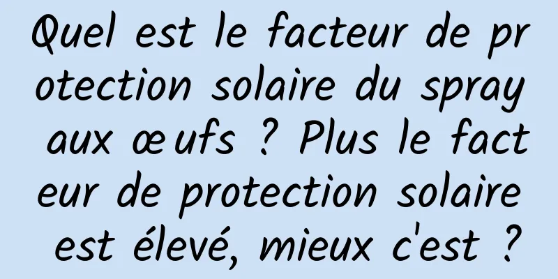 Quel est le facteur de protection solaire du spray aux œufs ? Plus le facteur de protection solaire est élevé, mieux c'est ?