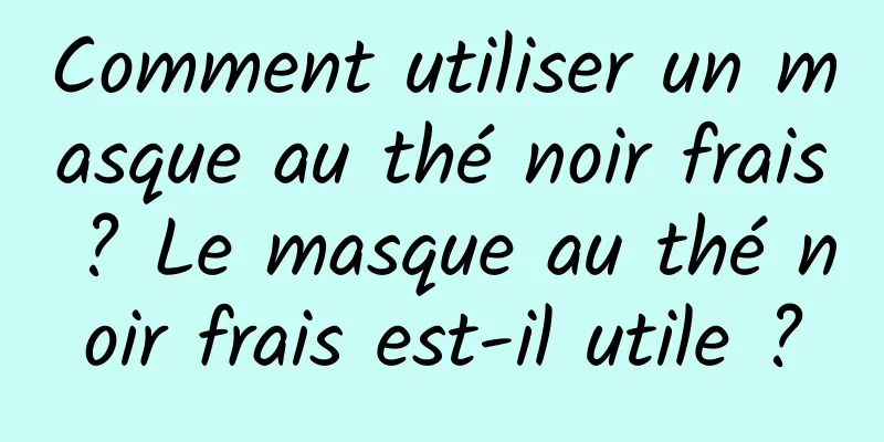 Comment utiliser un masque au thé noir frais ? Le masque au thé noir frais est-il utile ?