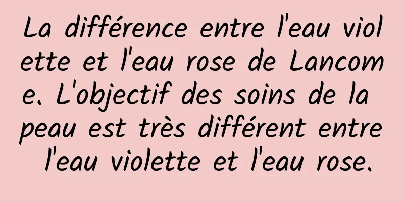 La différence entre l'eau violette et l'eau rose de Lancome. L'objectif des soins de la peau est très différent entre l'eau violette et l'eau rose.
