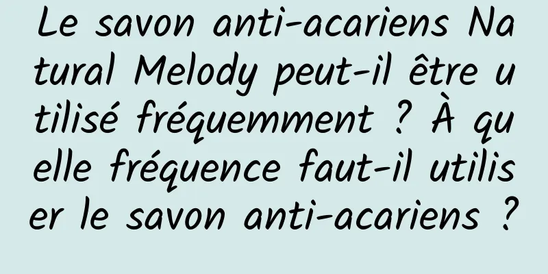 Le savon anti-acariens Natural Melody peut-il être utilisé fréquemment ? À quelle fréquence faut-il utiliser le savon anti-acariens ?