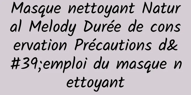 Masque nettoyant Natural Melody Durée de conservation Précautions d'emploi du masque nettoyant