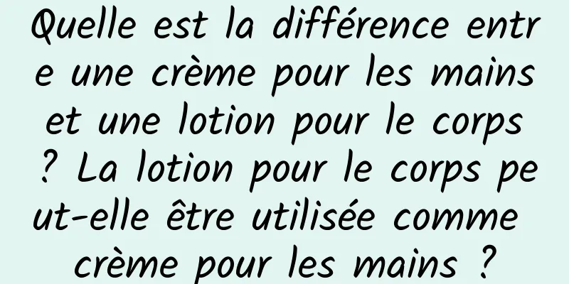 Quelle est la différence entre une crème pour les mains et une lotion pour le corps ? La lotion pour le corps peut-elle être utilisée comme crème pour les mains ?