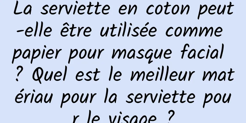 La serviette en coton peut-elle être utilisée comme papier pour masque facial ? Quel est le meilleur matériau pour la serviette pour le visage ?