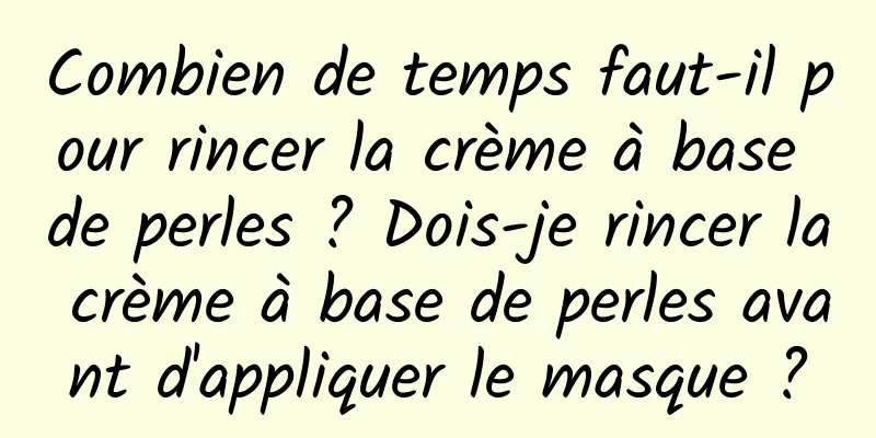 Combien de temps faut-il pour rincer la crème à base de perles ? Dois-je rincer la crème à base de perles avant d'appliquer le masque ?