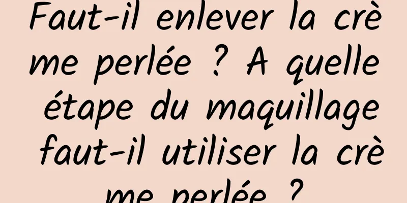 Faut-il enlever la crème perlée ? A quelle étape du maquillage faut-il utiliser la crème perlée ?