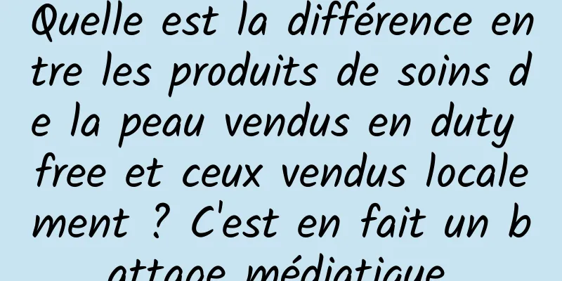 Quelle est la différence entre les produits de soins de la peau vendus en duty free et ceux vendus localement ? C'est en fait un battage médiatique.