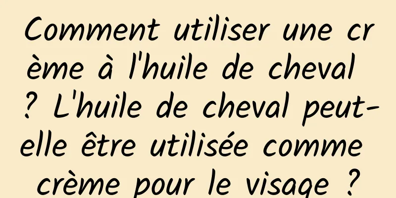 Comment utiliser une crème à l'huile de cheval ? L'huile de cheval peut-elle être utilisée comme crème pour le visage ?