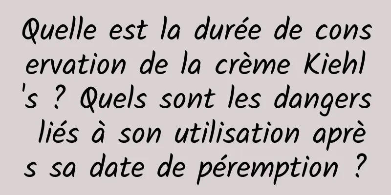 Quelle est la durée de conservation de la crème Kiehl's ? Quels sont les dangers liés à son utilisation après sa date de péremption ?