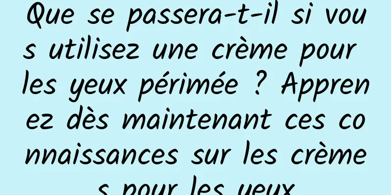 Que se passera-t-il si vous utilisez une crème pour les yeux périmée ? Apprenez dès maintenant ces connaissances sur les crèmes pour les yeux