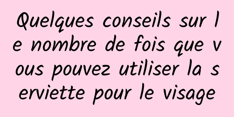 Quelques conseils sur le nombre de fois que vous pouvez utiliser la serviette pour le visage