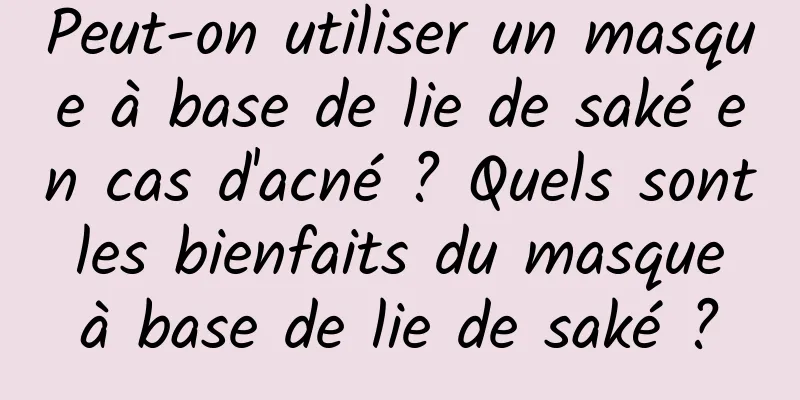 Peut-on utiliser un masque à base de lie de saké en cas d'acné ? Quels sont les bienfaits du masque à base de lie de saké ?